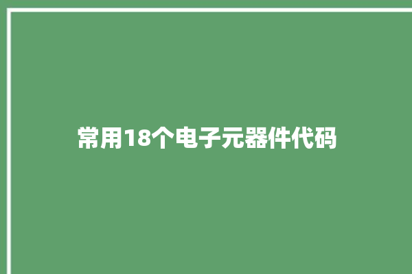 常用18个电子元器件代码