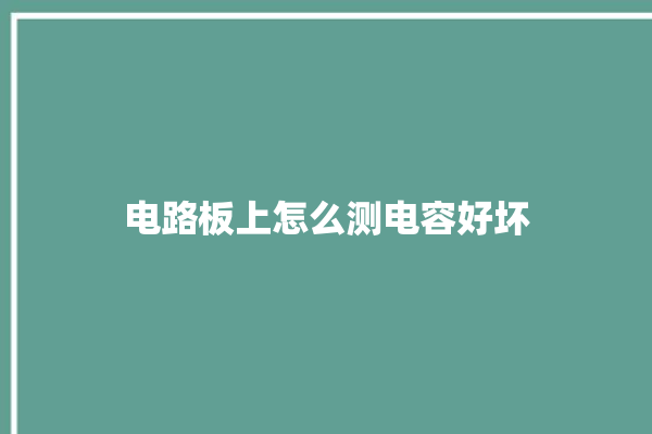 电路板上怎么测电容好坏