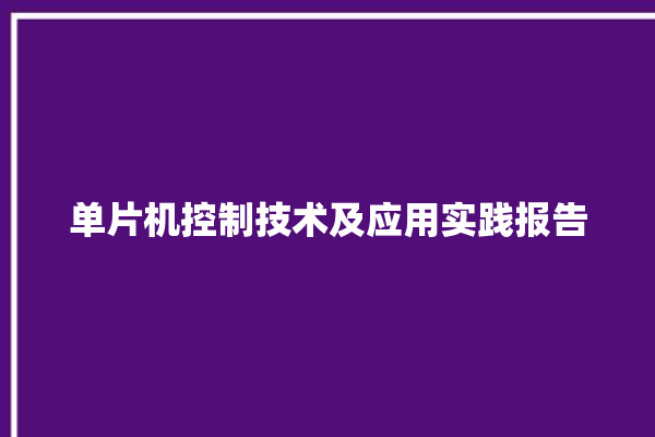 单片机控制技术及应用实践报告