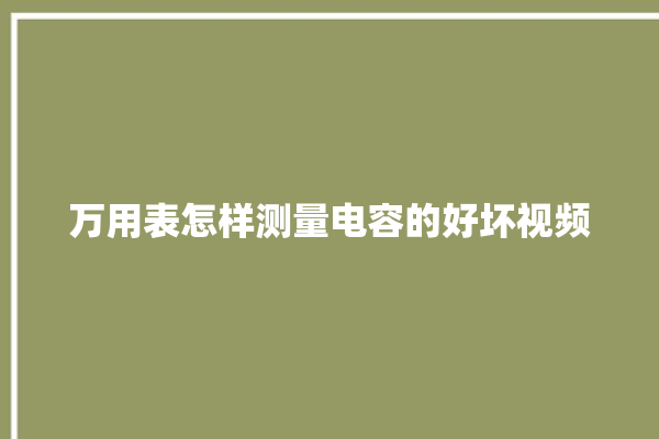 万用表怎样测量电容的好坏视频