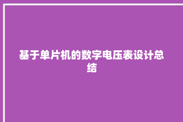 基于单片机的数字电压表设计总结