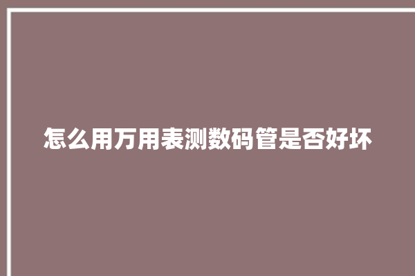 怎么用万用表测数码管是否好坏