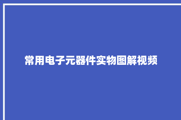 常用电子元器件实物图解视频