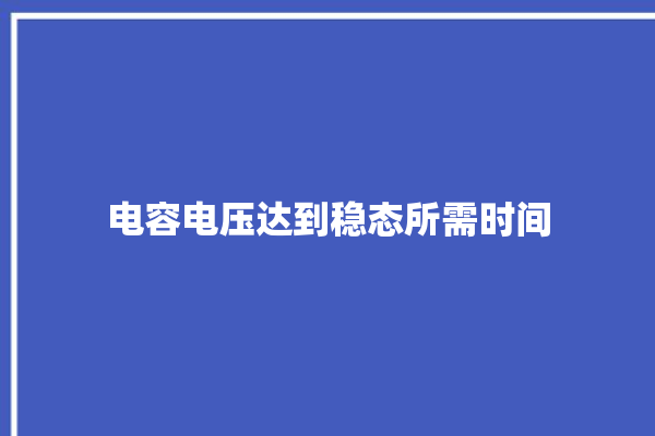 电容电压达到稳态所需时间