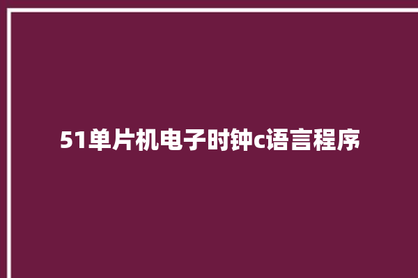 51单片机电子时钟c语言程序