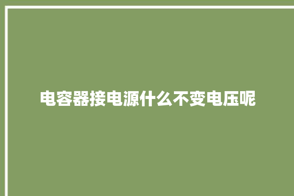 电容器接电源什么不变电压呢