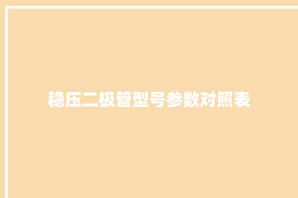 稳压二极管型号参数对照表