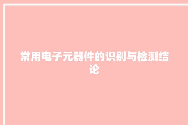 常用电子元器件的识别与检测结论