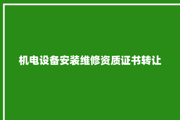 机电设备安装维修资质证书转让