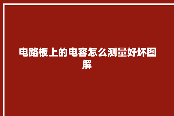 电路板上的电容怎么测量好坏图解