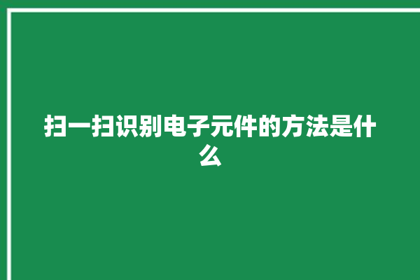 扫一扫识别电子元件的方法是什么