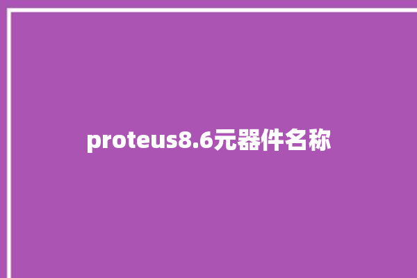 proteus8.6元器件名称