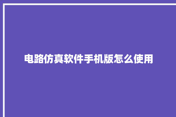 电路仿真软件手机版怎么使用