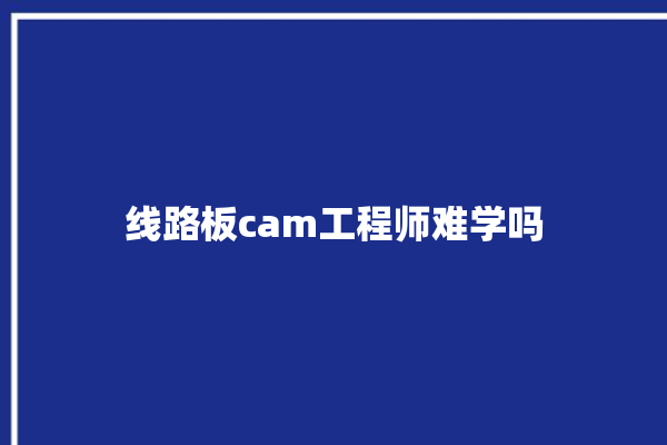 线路板cam工程师难学吗