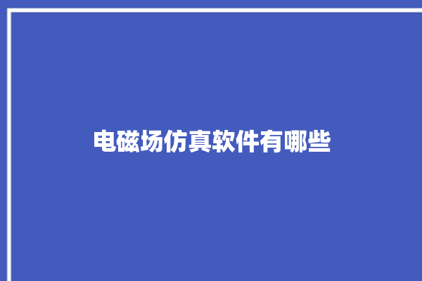 电磁场仿真软件有哪些