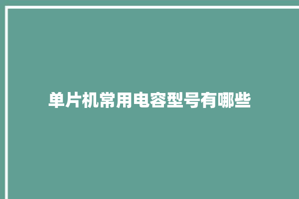 单片机常用电容型号有哪些