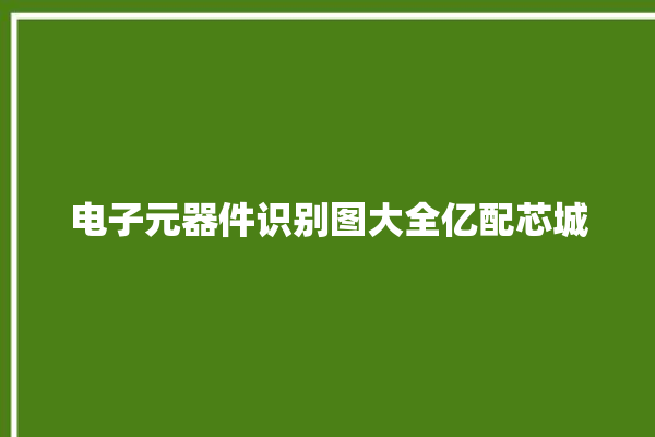 电子元器件识别图大全亿配芯城