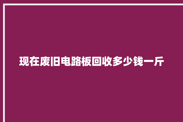 现在废旧电路板回收多少钱一斤