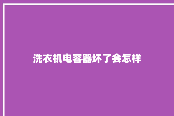 洗衣机电容器坏了会怎样