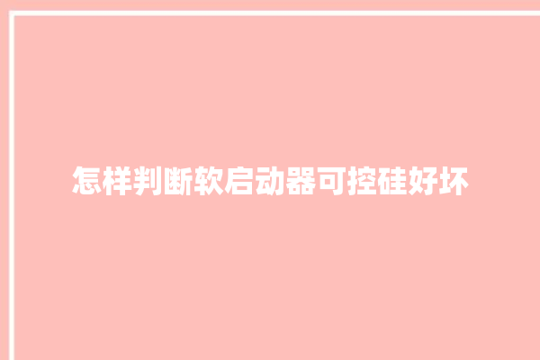 怎样判断软启动器可控硅好坏