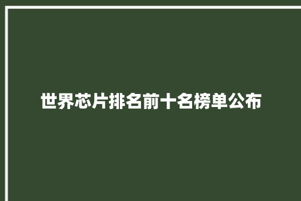 世界芯片排名前十名榜单公布