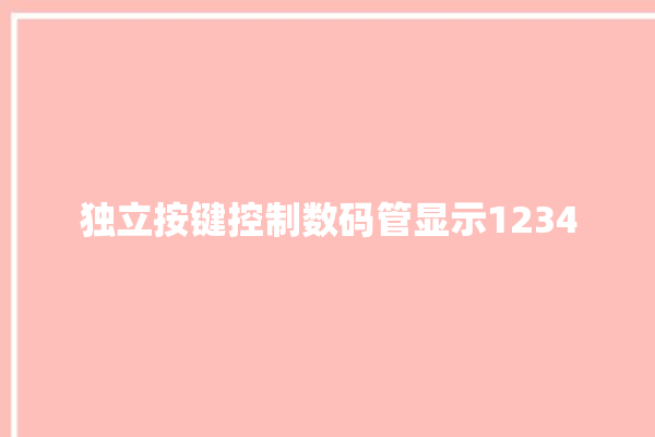 独立按键控制数码管显示1234