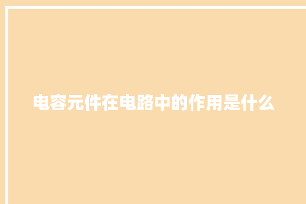 电容元件在电路中的作用是什么