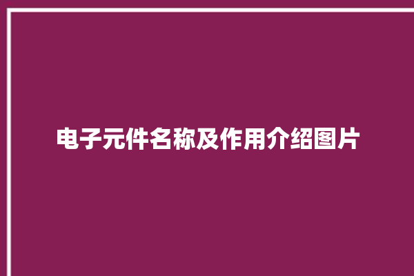 电子元件名称及作用介绍图片