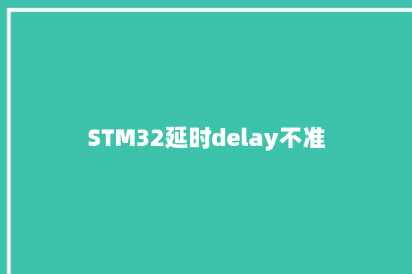 STM32延时delay不准