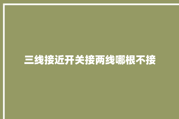 三线接近开关接两线哪根不接