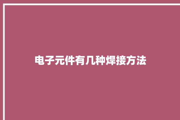 电子元件有几种焊接方法