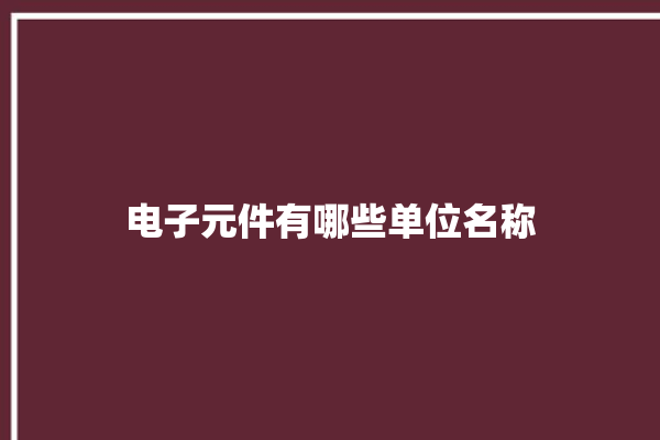 电子元件有哪些单位名称