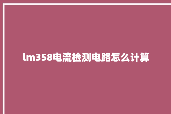 lm358电流检测电路怎么计算