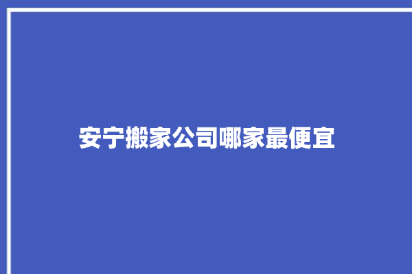 安宁搬家公司哪家最便宜