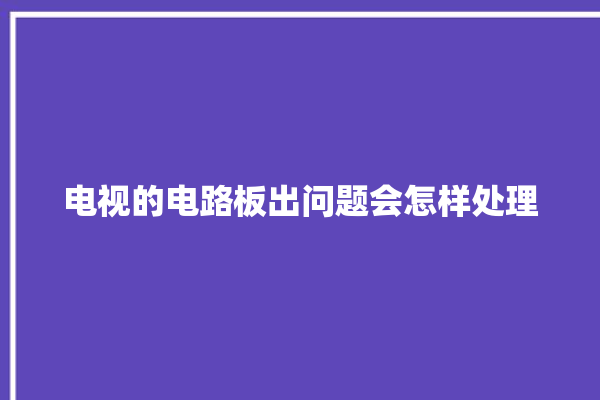 电视的电路板出问题会怎样处理