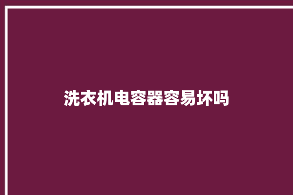 洗衣机电容器容易坏吗