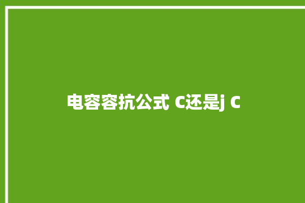 电容容抗公式 C还是j C