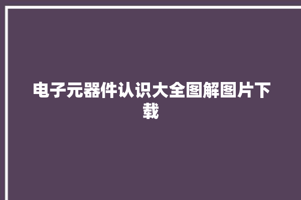 电子元器件认识大全图解图片下载