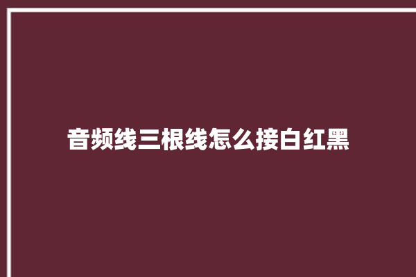 音频线三根线怎么接白红黑