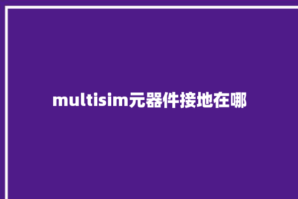 multisim元器件接地在哪