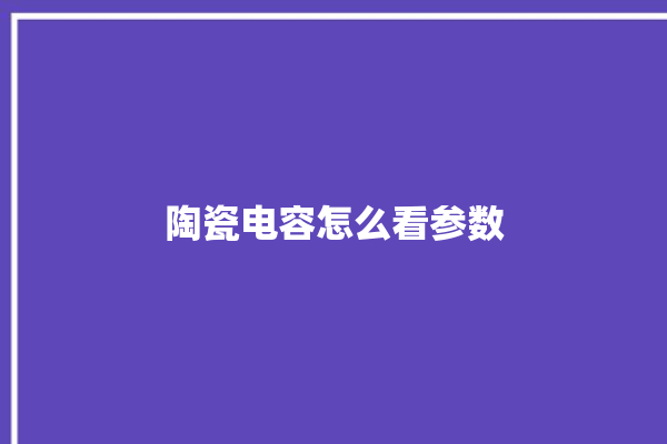 陶瓷电容怎么看参数