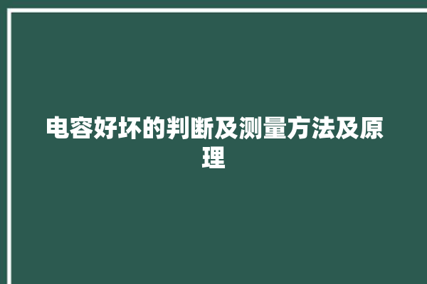 电容好坏的判断及测量方法及原理