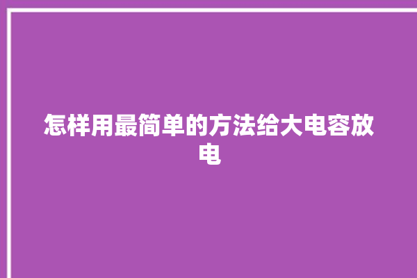 怎样用最简单的方法给大电容放电