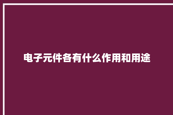 电子元件各有什么作用和用途