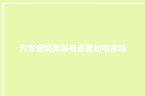 汽车音响改装有必要加电容吗