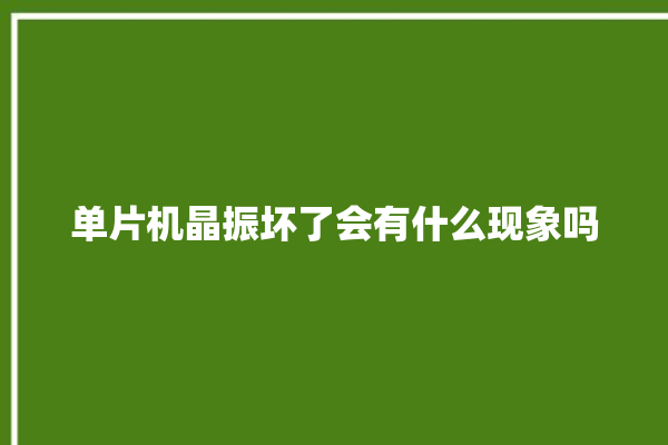 单片机晶振坏了会有什么现象吗