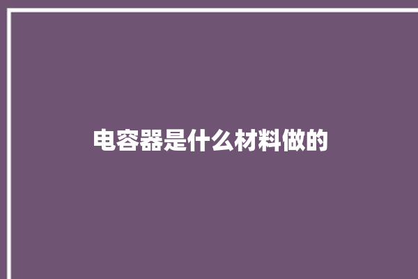 电容器是什么材料做的