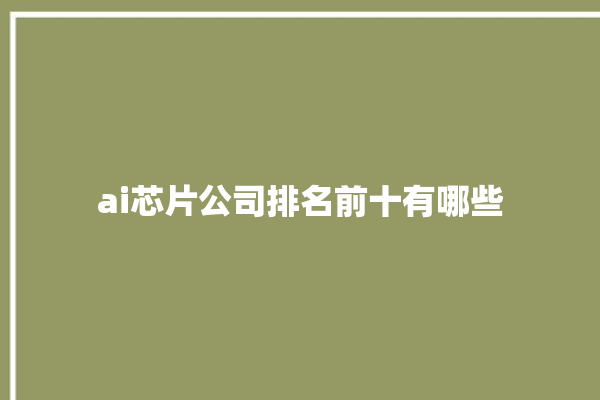 ai芯片公司排名前十有哪些