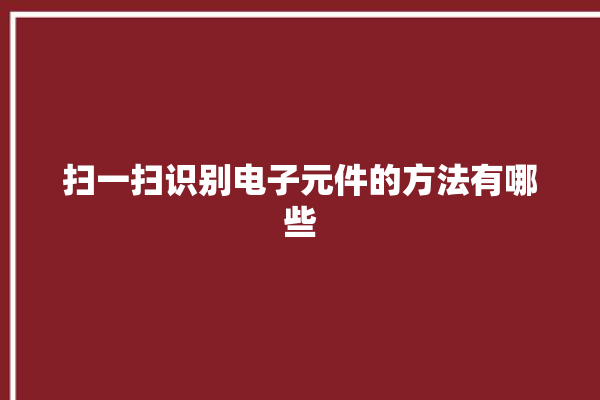 扫一扫识别电子元件的方法有哪些