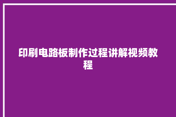 印刷电路板制作过程讲解视频教程